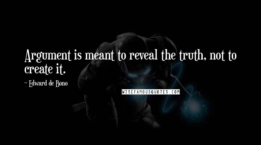 Edward De Bono Quotes: Argument is meant to reveal the truth, not to create it.