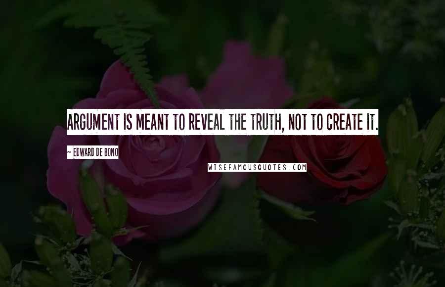 Edward De Bono Quotes: Argument is meant to reveal the truth, not to create it.