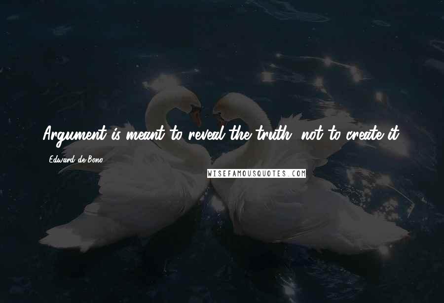 Edward De Bono Quotes: Argument is meant to reveal the truth, not to create it.