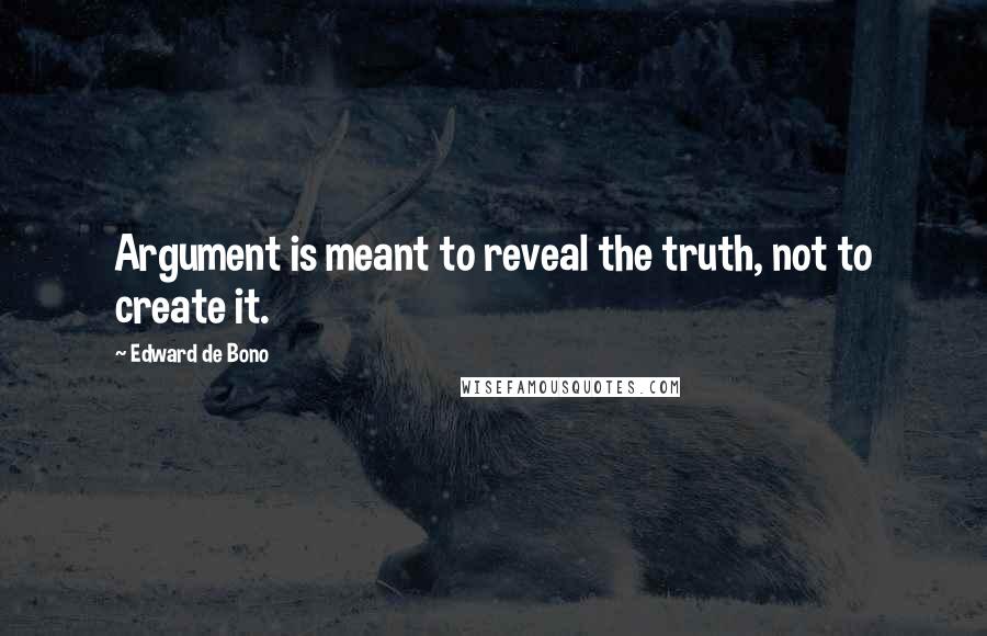 Edward De Bono Quotes: Argument is meant to reveal the truth, not to create it.