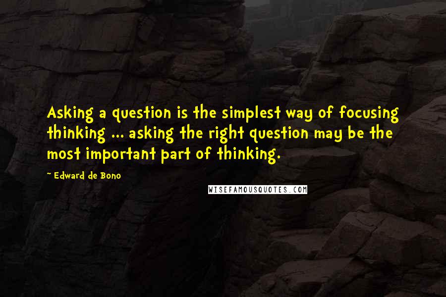 Edward De Bono Quotes: Asking a question is the simplest way of focusing thinking ... asking the right question may be the most important part of thinking.