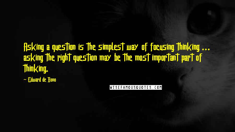 Edward De Bono Quotes: Asking a question is the simplest way of focusing thinking ... asking the right question may be the most important part of thinking.