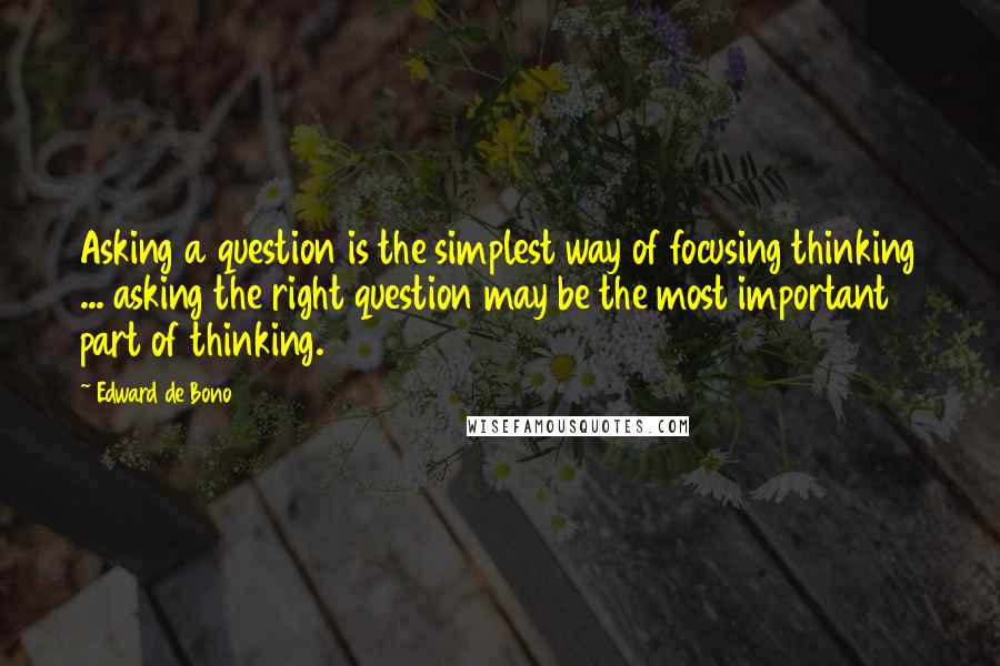 Edward De Bono Quotes: Asking a question is the simplest way of focusing thinking ... asking the right question may be the most important part of thinking.