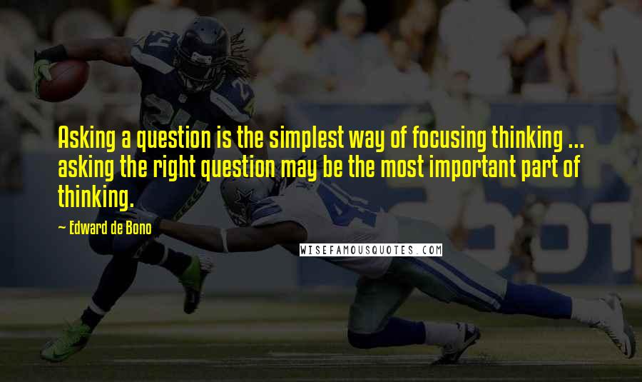 Edward De Bono Quotes: Asking a question is the simplest way of focusing thinking ... asking the right question may be the most important part of thinking.