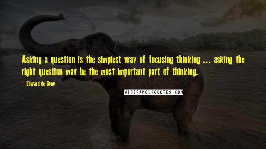 Edward De Bono Quotes: Asking a question is the simplest way of focusing thinking ... asking the right question may be the most important part of thinking.