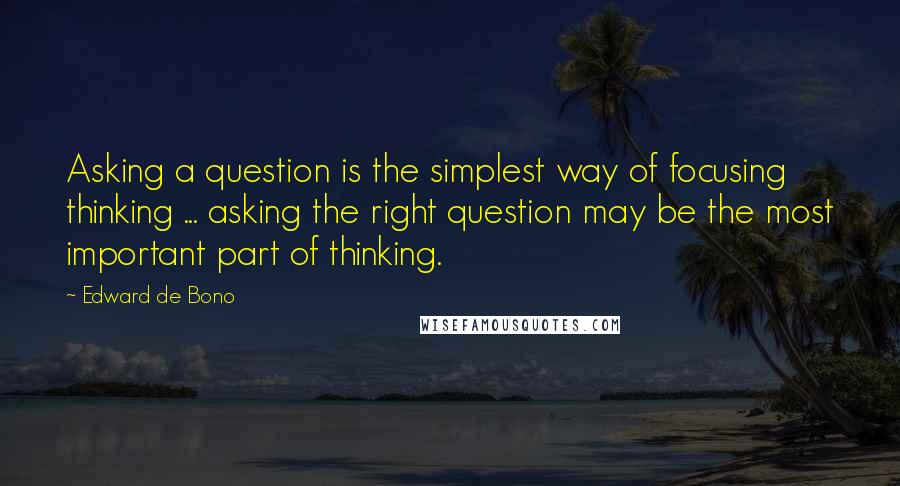 Edward De Bono Quotes: Asking a question is the simplest way of focusing thinking ... asking the right question may be the most important part of thinking.