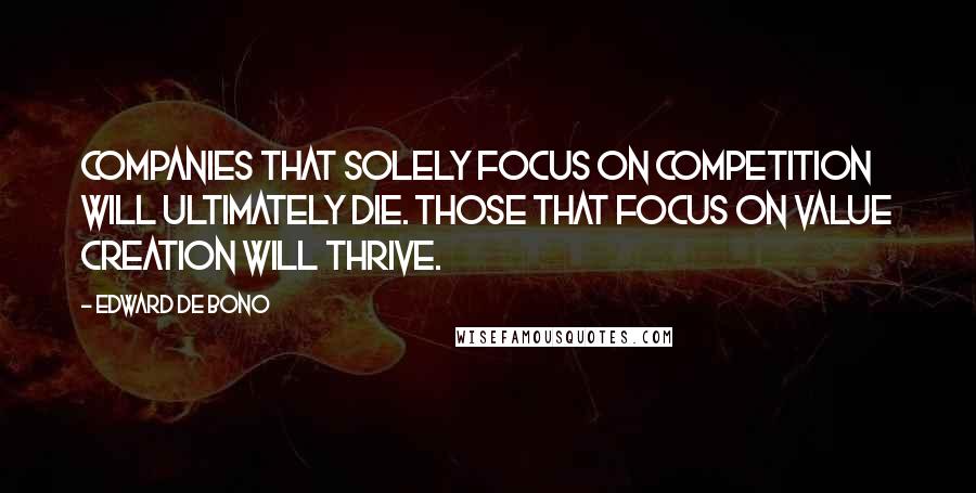 Edward De Bono Quotes: Companies that solely focus on competition will ultimately die. Those that focus on value creation will thrive.