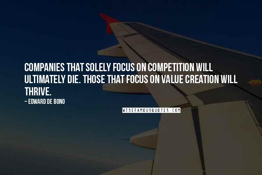 Edward De Bono Quotes: Companies that solely focus on competition will ultimately die. Those that focus on value creation will thrive.