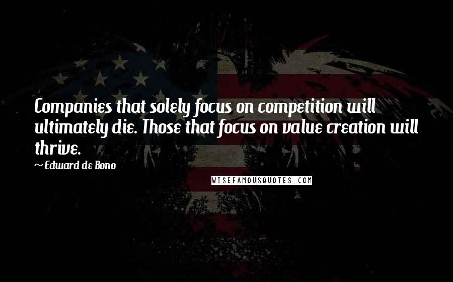 Edward De Bono Quotes: Companies that solely focus on competition will ultimately die. Those that focus on value creation will thrive.