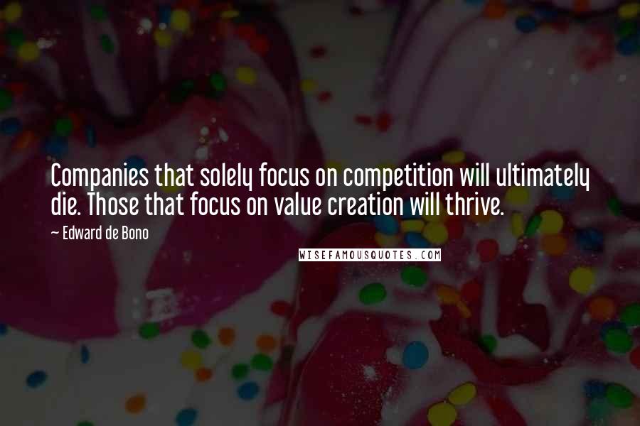 Edward De Bono Quotes: Companies that solely focus on competition will ultimately die. Those that focus on value creation will thrive.