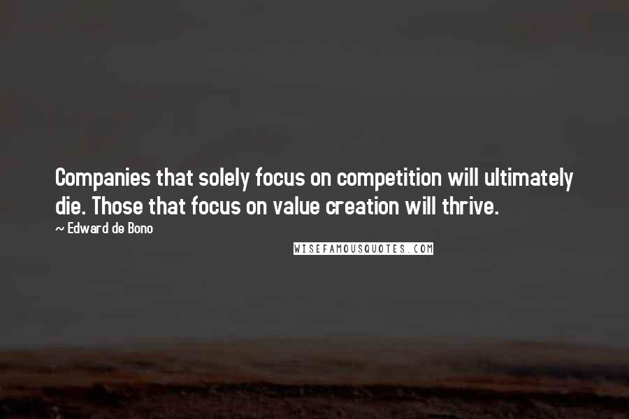 Edward De Bono Quotes: Companies that solely focus on competition will ultimately die. Those that focus on value creation will thrive.