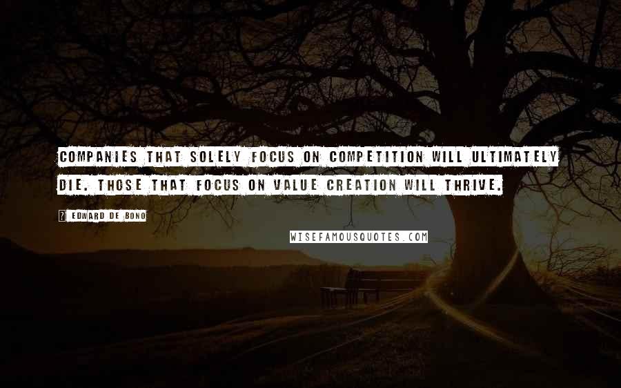 Edward De Bono Quotes: Companies that solely focus on competition will ultimately die. Those that focus on value creation will thrive.