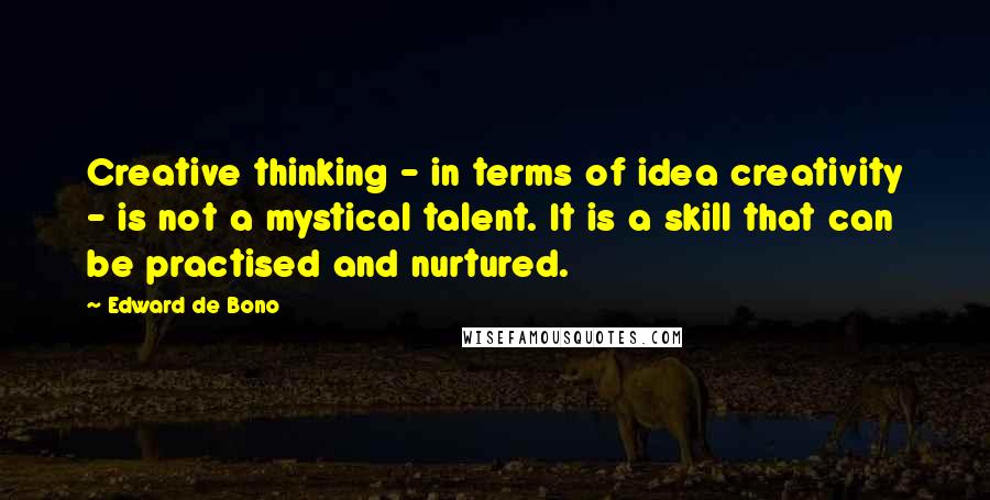 Edward De Bono Quotes: Creative thinking - in terms of idea creativity - is not a mystical talent. It is a skill that can be practised and nurtured.