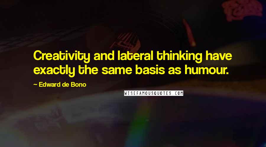 Edward De Bono Quotes: Creativity and lateral thinking have exactly the same basis as humour.