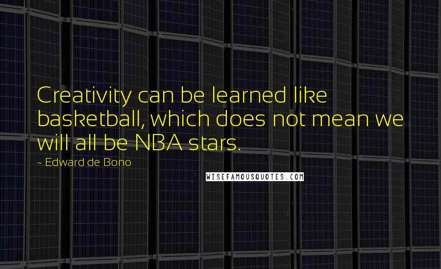 Edward De Bono Quotes: Creativity can be learned like basketball, which does not mean we will all be NBA stars.