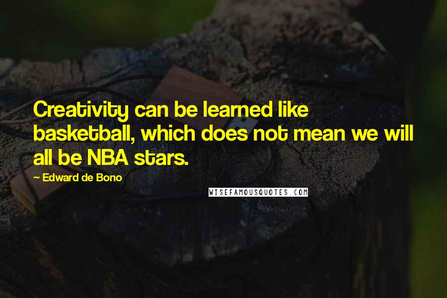 Edward De Bono Quotes: Creativity can be learned like basketball, which does not mean we will all be NBA stars.