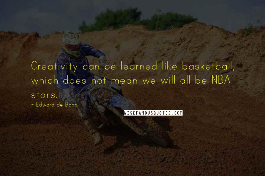 Edward De Bono Quotes: Creativity can be learned like basketball, which does not mean we will all be NBA stars.