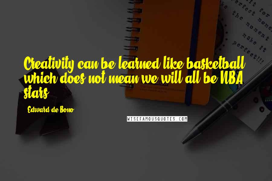 Edward De Bono Quotes: Creativity can be learned like basketball, which does not mean we will all be NBA stars.