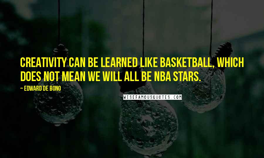 Edward De Bono Quotes: Creativity can be learned like basketball, which does not mean we will all be NBA stars.