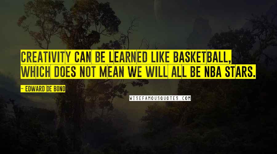 Edward De Bono Quotes: Creativity can be learned like basketball, which does not mean we will all be NBA stars.