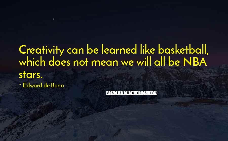 Edward De Bono Quotes: Creativity can be learned like basketball, which does not mean we will all be NBA stars.