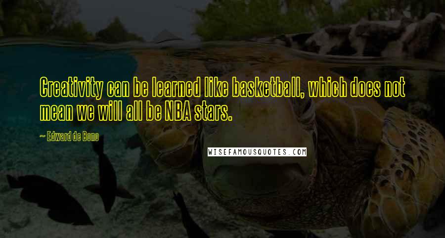 Edward De Bono Quotes: Creativity can be learned like basketball, which does not mean we will all be NBA stars.