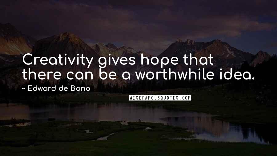 Edward De Bono Quotes: Creativity gives hope that there can be a worthwhile idea.