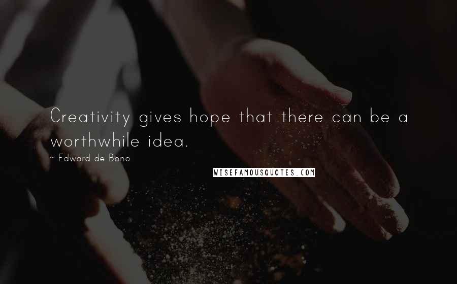 Edward De Bono Quotes: Creativity gives hope that there can be a worthwhile idea.