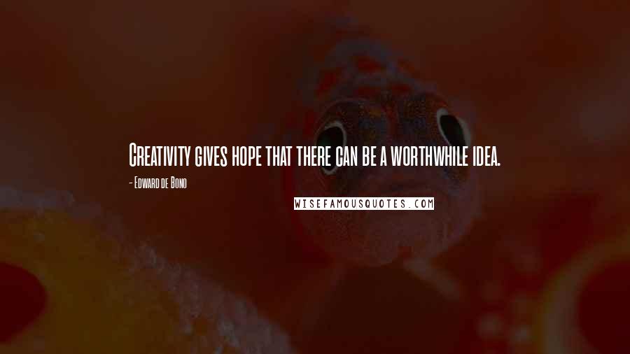 Edward De Bono Quotes: Creativity gives hope that there can be a worthwhile idea.