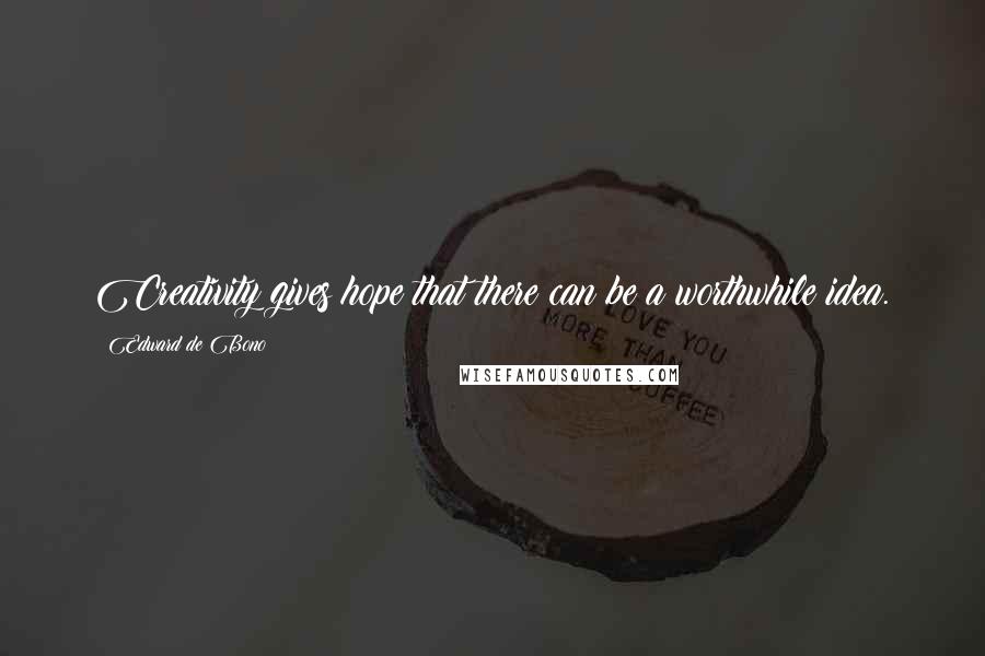 Edward De Bono Quotes: Creativity gives hope that there can be a worthwhile idea.