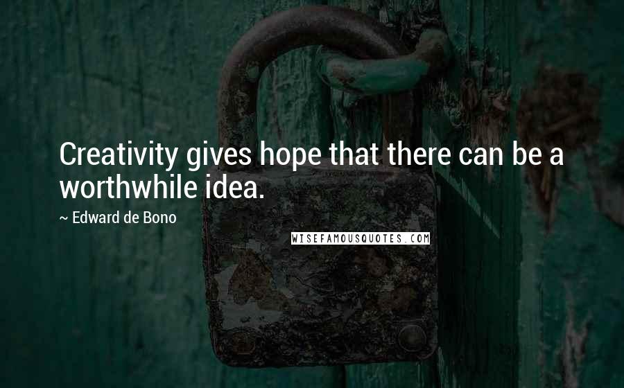 Edward De Bono Quotes: Creativity gives hope that there can be a worthwhile idea.