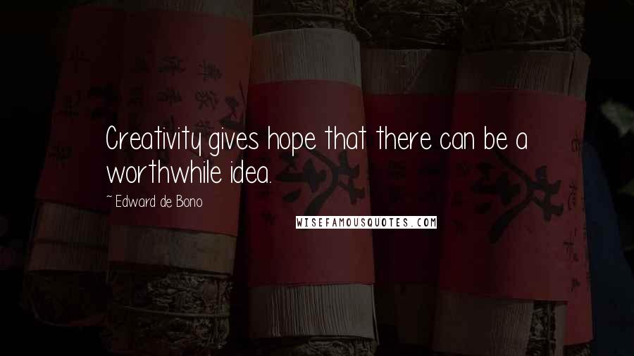 Edward De Bono Quotes: Creativity gives hope that there can be a worthwhile idea.