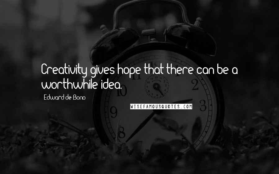 Edward De Bono Quotes: Creativity gives hope that there can be a worthwhile idea.