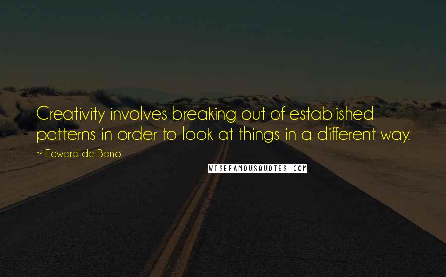 Edward De Bono Quotes: Creativity involves breaking out of established patterns in order to look at things in a different way.