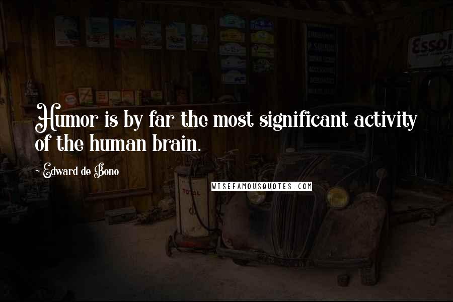 Edward De Bono Quotes: Humor is by far the most significant activity of the human brain.