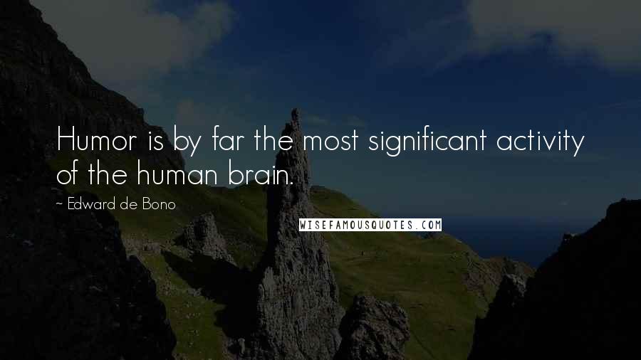 Edward De Bono Quotes: Humor is by far the most significant activity of the human brain.