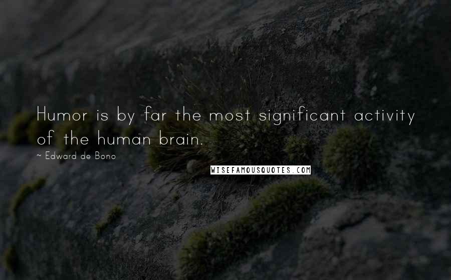 Edward De Bono Quotes: Humor is by far the most significant activity of the human brain.