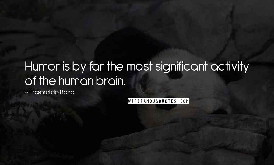 Edward De Bono Quotes: Humor is by far the most significant activity of the human brain.
