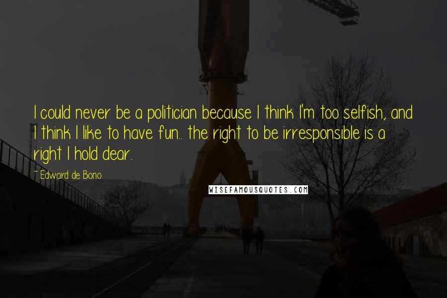 Edward De Bono Quotes: I could never be a politician because I think I'm too selfish, and I think I like to have fun.. the right to be irresponsible is a right I hold dear.