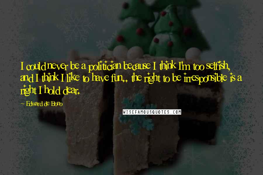 Edward De Bono Quotes: I could never be a politician because I think I'm too selfish, and I think I like to have fun.. the right to be irresponsible is a right I hold dear.