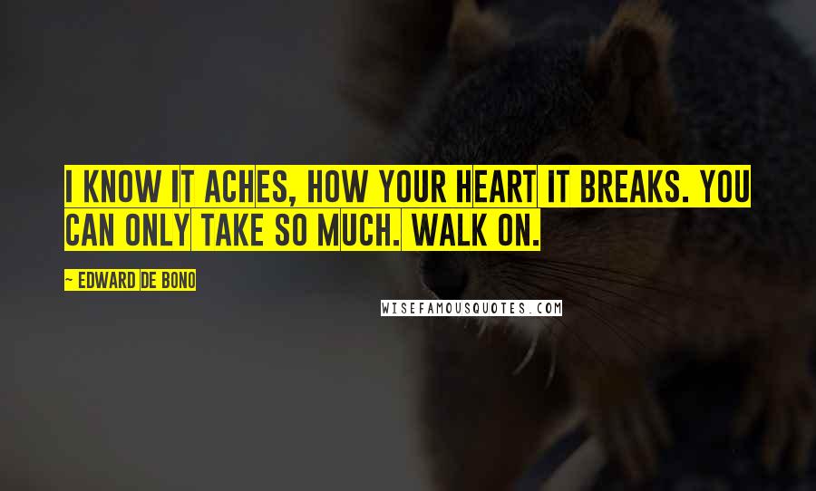 Edward De Bono Quotes: I know it aches, how your heart it breaks. You can only take so much. Walk on.