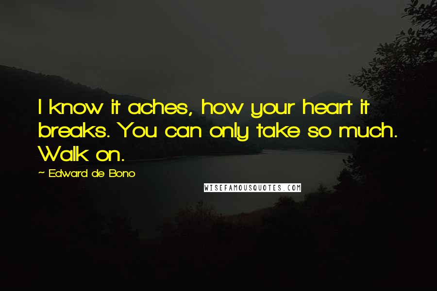 Edward De Bono Quotes: I know it aches, how your heart it breaks. You can only take so much. Walk on.