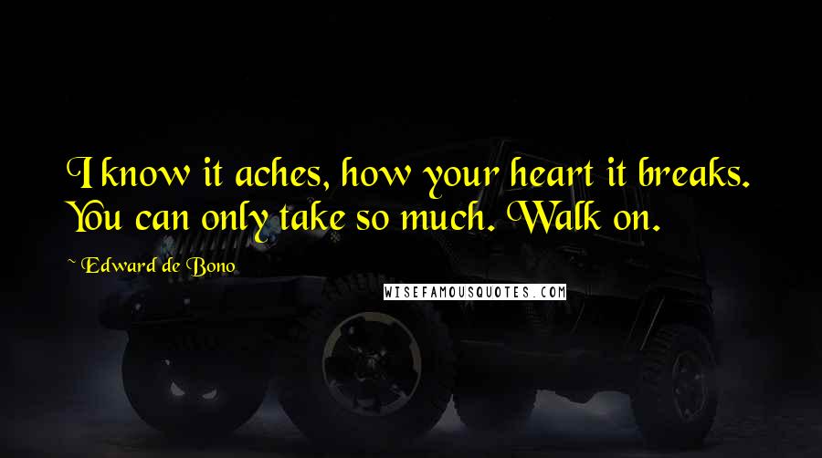 Edward De Bono Quotes: I know it aches, how your heart it breaks. You can only take so much. Walk on.