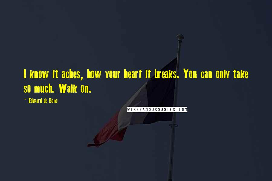 Edward De Bono Quotes: I know it aches, how your heart it breaks. You can only take so much. Walk on.