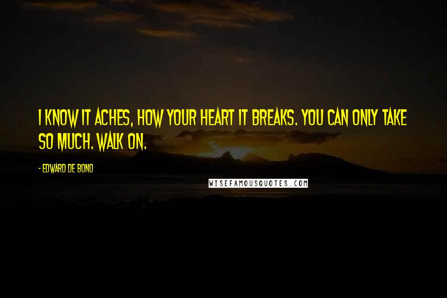 Edward De Bono Quotes: I know it aches, how your heart it breaks. You can only take so much. Walk on.