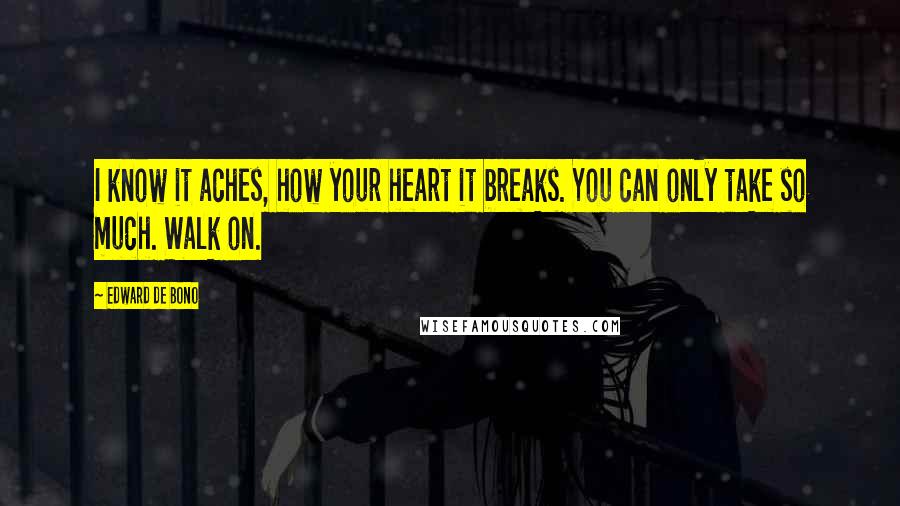 Edward De Bono Quotes: I know it aches, how your heart it breaks. You can only take so much. Walk on.