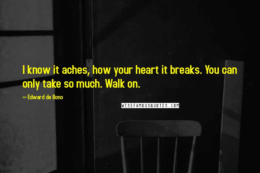 Edward De Bono Quotes: I know it aches, how your heart it breaks. You can only take so much. Walk on.