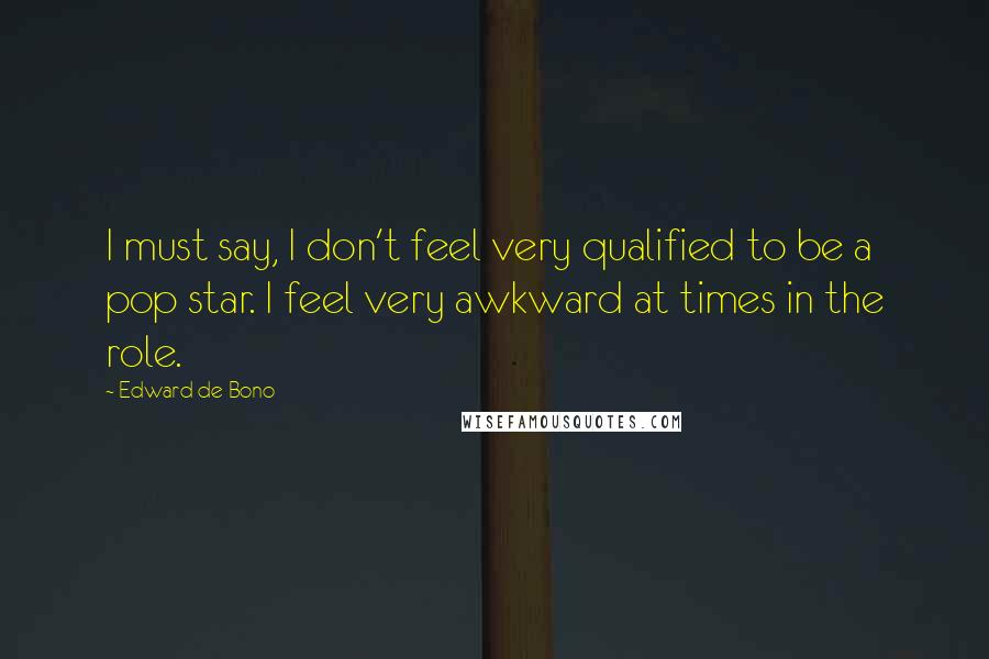 Edward De Bono Quotes: I must say, I don't feel very qualified to be a pop star. I feel very awkward at times in the role.