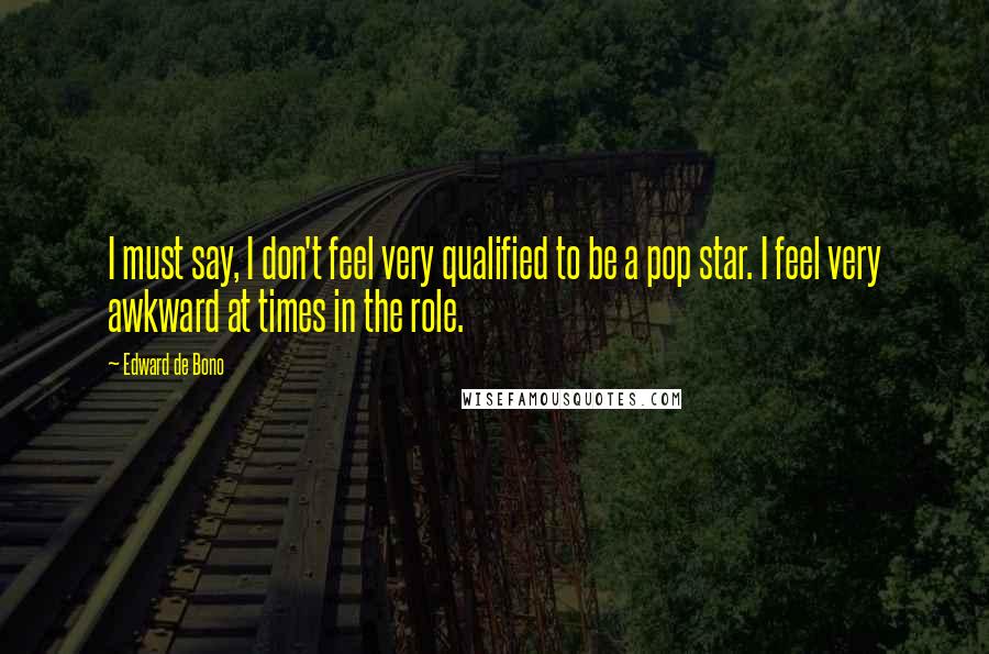 Edward De Bono Quotes: I must say, I don't feel very qualified to be a pop star. I feel very awkward at times in the role.