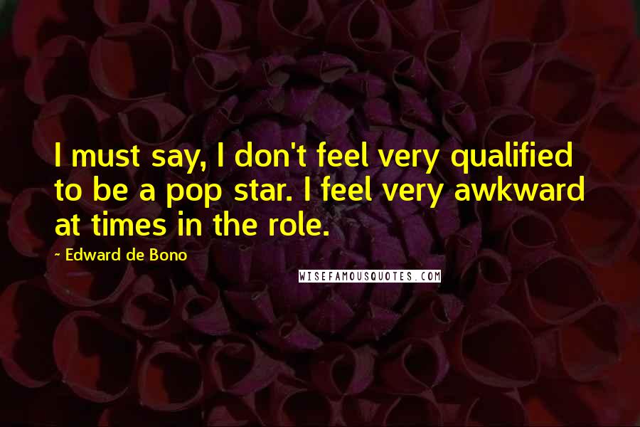 Edward De Bono Quotes: I must say, I don't feel very qualified to be a pop star. I feel very awkward at times in the role.